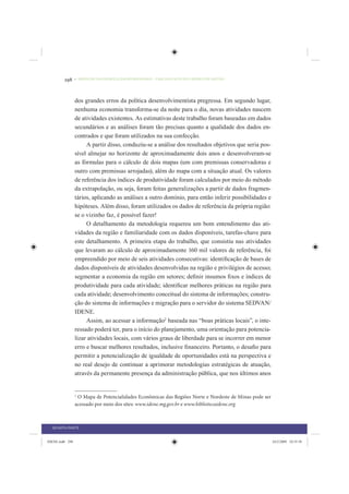 298     • REDUÇÃO DAS DESIGUALDADES REGIONAIS – UMA DAS FACES DO CHOQUE DE GESTÃO




                 dos grandes erros da política desenvolvimentista pregressa. Em segundo lugar,
                 nenhuma economia transforma-se da noite para o dia, novas atividades nascem
                 de atividades existentes. As estimativas deste trabalho foram baseadas em dados
                 secundários e as análises foram tão precisas quanto a qualidade dos dados en-
                 contrados e que foram utilizados na sua confecção.
                      A partir disso, conduziu-se a análise dos resultados objetivos que seria pos-
                 sível almejar no horizonte de aproximadamente dois anos e desenvolveram-se
                 as fórmulas para o cálculo de dois mapas (um com premissas conservadoras e
                 outro com premissas arrojadas), além do mapa com a situação atual. Os valores
                 de referência dos índices de produtividade foram calculados por meio do método
                 da extrapolação, ou seja, foram feitas generalizações a partir de dados fragmen-
                 tários, aplicando as análises a outro domínio, para então inferir possibilidades e
                 hipóteses. Além disso, foram utilizados os dados de referência da própria região:
                 se o vizinho faz, é possível fazer!
                      O detalhamento da metodologia requereu um bom entendimento das ati-
                 vidades da região e familiaridade com os dados disponíveis, tarefas-chave para
                 este detalhamento. A primeira etapa do trabalho, que consistiu nas atividades
                 que levaram ao cálculo de aproximadamente 160 mil valores de referência, foi
                 empreendido por meio de seis atividades consecutivas: identiﬁcação de bases de
                 dados disponíveis de atividades desenvolvidas na região e privilégios de acesso;
                 segmentar a economia da região em setores; deﬁnir insumos ﬁxos e índices de
                 produtividade para cada atividade; identiﬁcar melhores práticas na região para
                 cada atividade; desenvolvimento conceitual do sistema de informações; constru-
                 ção do sistema de informações e migração para o servidor do sistema SEDVAN/
                 IDENE.
                      Assim, ao acessar a informação2 baseada nas “boas práticas locais”, o inte-
                 ressado poderá ter, para o início do planejamento, uma orientação para potencia-
                 lizar atividades locais, com vários graus de liberdade para se incorrer em menor
                 erro e buscar melhores resultados, inclusive ﬁnanceiro. Portanto, o desaﬁo para
                 permitir a potencialização de igualdade de oportunidades está na perspectiva e
                 no real desejo de continuar a aprimorar metodologias estratégicas de atuação,
                 através da permanente presença da administração pública, que nos últimos anos


                 2
                   O Mapa de Potencialidades Econômicas das Regiões Norte e Nordeste de Minas pode ser
                 acessado por meio dos sites: www.idene.mg.gov.br e www.bibliotecaidene.org



  QUARTA PARTE


IDENE.indb 298                                                                                           24/2/2009 10:35:58
 
