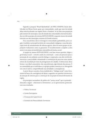 304     • REDUÇÃO DAS DESIGUALDADES REGIONAIS – UMA DAS FACES DO CHOQUE DE GESTÃO




                       Segundo a pesquisa “Brasil Quilombola”, da ONG CEDEFES, foram iden-
                 tificadas em Minas Gerais quase 400 comunidades, sendo que mais da metade
                 delas estão localizadas nas regiões Norte e Nordeste. Se for feita uma proporção
                 pelo número de municípios, mais da metade das comunidades estariam localiza-
                 das nos 188 municípios do sistema SEDVAN/IDENE, enquanto menos da metade
                 estariam nos 665 municípios restantes do Estado mineiro.
                       Essa característica não se restringe às comunidades quilombolas, pois a re-
                 gião é também o principal território de comunidades indígenas e uma das prin-
                 cipais áreas de assentamentos de reforma agrária, além de outros grupos ou po-
                 pulações tradicionais como os gerazeiros. O reconhecimento e respeito a estes
                 atores é um passo primordial para uma política de justiça social.
                       A equipe do sistema SEDVAN/IDENE, com base nessas questões, elegeu a
                 governança social – conceito ainda em construção – como um processo para a
                 promoção de um ambiente social de diálogo e cooperação, com alto nível de de-
                 mocracia e conectividade, estimulando a constituição de parcerias entre muitos
                 setores da sociedade por meio do protagonismo do cidadão. A democracia, dessa
                 forma, é um ideal comunitário, não uma abstração, algo distante das pessoas. É
                 na comunidade que os indivíduos e os grupos podem comunicar-se, interagindo
                 uns com os outros, compartilhando suas atividades e consequências.
                       A partir desses conceitos, ficou estabelecido o “diálogo social” como ferra-
                 menta de busca da convergência de ideias e sugestões em questões estruturais e
                 de remoção de entraves para a construção de um projeto de desenvolvimento da
                 região.
                       Os princípios norteadores da política de “justiça social” que se pretende –
                 elencados a seguir – relacionam-se fortemente e, ao se aproximarem, potenciali-
                 zam seus resultados:

                      • Política Territorial

                      • Gestão Participativa

                      • Promoção do Capital Social

                      • Estímulo das Potencialidades Territoriais




  QUINTA PARTE


IDENE.indb 304                                                                                        24/2/2009 10:36:00
 