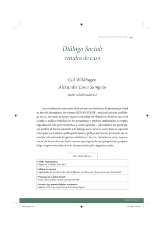 DIÁLOGO SOCIAL: ESTUDOS DE CASO •   315



                                          Diálogo Social:
                                            estudos de caso


                                                Cid Wildhagen
                                      Alexandre Lima Sampaio
                                                (com colaboradores)


                       As considerações anteriores indicam que a constituição da governança social
                 na área de abrangência do sistema SEDVAN/IDENE – realizada através do diálo-
                 go social, por meio de concertações e consultas envolvendo os diversos parceiros
                 sociais: o público beneficiário dos programas e projetos implantados na região,
                 organizações não-governamentais e outros gestores – não implica em participa-
                 ção política de forma automática. O diálogo social deve ter como base os seguintes
                 princípios norteadores: gestão participativa, política territorial, promoção do ca-
                 pital social e estímulo das potencialidades territoriais. Iniciado em 2003, apresen-
                 tou-se de forma diversa; destacaremos aqui alguns de seus programas e projetos.
                 Os princípios norteadores serão demonstrados pelas seguintes ações:


                                                    DIÁLOGO SOCIAL

                 Gestão Participativa
                 Programa “Cidadão Nota Dez”

                 Política Territorial
                 Implantação do Território do Vale do Mucuri e do Plano de Desenvolvimento Territorial

                 Promoção do Capital Social
                 Projeto de Combate à Pobreza Rural (PCPR)

                 Estímulo das potencialidades territoriais
                 Cidadão.NET: uma experiência de inclusão digital




                                                                                                          DIÁLOGO SOCIAL


IDENE.indb 315                                                                                               24/2/2009 10:36:03
 