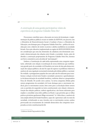 316     • REDUÇÃO DAS DESIGUALDADES REGIONAIS – UMA DAS FACES DO CHOQUE DE GESTÃO




                 A construção de uma gestão participativa: relato da
                 experiência do programa Cidadão Nota Dez1

                      Procuramos contribuir para a discussão em torno da formulação e imple-
                 mentação de políticas públicas sociais no âmbito da SEDVAN, em parceria com
                 o Ministério de Desenvolvimento Social e Combate à Fome e o Ministério da
                 Educação, com destaque para o Programa Cidadão Nota Dez – política de socio-
                 educação com o objetivo de incluir os jovens e adultos analfabetos na sociedade
                 letrada. Esta ação educativa implementada na região da SEDVAN/IDENE levou
                 em consideração que uma das dimensões da cidadania está diretamente asso-
                 ciada à democratização das relações entre Estado e sociedade. Assim, antes de
                 abordar a construção propriamente do Programa Cidadão Nota Dez, faremos
                 um breve comentário acerca da ideia de “participação”.
                      Embora a Constituição de 1988 tenha representado uma conquista impor-
                 tante, sobretudo com relação à socialização de novas referências que mobiliza-
                 ram grande parte da sociedade civil brasileira em torno da luta pela democrati-
                 zação dos espaços públicos, ela não foi capaz de superar os problemas relativos à
                 ausência de uma regulação socioestatal orientada pelo debate público e nacional.
                 Na verdade, o protagonismo popular dos anos 1980 não foi suficiente para trans-
                 formar a relação vertical entre Estado e sociedade e promover o aprofundamen-
                 to da democratização da sociedade brasileira, conforme observa a pesquisadora
                 Érica de Almeida. De acordo com a autora, “as novas conquistas obtidas pelos
                 setores progressistas da sociedade civil (com destaque para o movimento sin-
                 dical, para os movimentos sociais, bem como para a articulação destes setores
                 com os partidos de esquerda) no texto constitucional, com relação à democra-
                 tização das relações políticas, embora significativas, não foram suficientes para
                 ampliar e consolidar uma esfera pública no Brasil, o que permitiu que as velhas
                 práticas privatistas ganhassem fôlego novamente” (1). Além disso, a ausência de
                 uma ampla reforma do Estado brasileiro, capaz de o aproximar cada vez mais da
                 sociedade, revitalizando os seus vínculos com os movimentos sociais, acabou
                 provocando um esvaziamento do conteúdo democrático das conquistas incor-
                 poradas ao texto constitucional de 88.


                 1
                     Colaborou Rachel Tupynambá de Ulhôa



  QUINTA PARTE


IDENE.indb 316                                                                                       24/2/2009 10:36:03
 