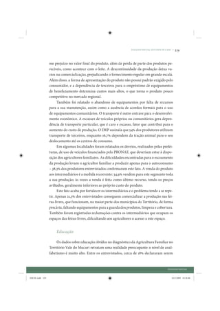 DIÁLOGO SOCIAL: ESTUDOS DE CASO •   329


                 me prejuízo no valor final do produto, além de perda de parte dos produtos pe-
                 recíveis, como acontece com o leite. A descontinuidade da produção deixa va-
                 zios na comercialização, prejudicando o fornecimento regular em grande escala.
                 Além disso, a forma de apresentação do produto não possui padrão exigido pelo
                 consumidor, e a dependência de terceiros para o empréstimo de equipamentos
                 de beneficiamento determina custos mais altos, o que torna o produto pouco
                 competitivo no mercado regional.
                       Também foi relatado o abandono de equipamentos por falta de recursos
                 para a sua manutenção, assim como a ausência de acordos formais para o uso
                 de equipamentos comunitários. O transporte é outro entrave para o desenvolvi-
                 mento econômico. A escassez de veículos próprios ou comunitários gera depen-
                 dência de transporte particular, que é caro e escasso, fator que contribui para o
                 aumento do custo de produção. O DRP assinala que 54% dos produtores utilizam
                 transporte de terceiros, enquanto 16,7% dependem da tração animal para o seu
                 deslocamento até os centros de consumo.
                       Em algumas localidades foram relatados os desvios, realizados pelas prefei-
                 turas, de uso de veículos financiados pelo PRONAF, que deveriam estar à dispo-
                 sição dos agricultores familiares. As dificuldades encontradas para o escoamento
                 da produção levam o agricultor familiar a produzir apenas para o autoconsumo
                 – 38,3% dos produtores entrevistados confirmaram este fato. A venda do produto
                 aos intermediários é a medida recorrente: 34,9% vendem para este segmento toda
                 a sua produção; às vezes a venda é feita como último recurso, tendo os preços
                 aviltados, geralmente inferiores ao próprio custo do produto.
                       Este fato acaba por fortalecer os intermediários e o problema tende a se repe-
                 tir. Apenas 21,3% dos entrevistados conseguem comercializar a produção nas fei-
                 ras-livres, que funcionam, na maior parte dos municípios do Território, de forma
                 precária, faltando equipamentos para a guarda dos produtos, limpeza e cobertura.
                 Também foram registradas reclamações contra os intermediários que ocupam os
                 espaços das feiras-livres, dificultando aos agricultores o acesso a este espaço.


                     Educação

                      Os dados sobre educação obtidos no diagnóstico da Agricultura Familiar no
                 Território Vale do Mucuri retratam uma realidade preocupante: o nível de anal-
                 fabetismo é muito alto. Entre os entrevistados, cerca de 18% declararam serem



                                                                                                    DIÁLOGO SOCIAL


IDENE.indb 329                                                                                         24/2/2009 10:36:06
 