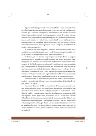 POTENCIALIDADES E FRAGILIDADES DE UMA REGIÃO CARENTE DE DESENVOLVIMENTO •   33


                      O povoamento da região Norte e Nordeste de Minas Gerais, como o do resto
                de todo o Brasil, é um produto da expansão européia – processo multidetermi-
                nado em que a conquista e a imposição dos aspectos da vida material e cultural
                dos portugueses irão interagir com as populações nativas de variada extração
                cultural – e do tempo da vinda de legiões de povos africanos igualmente diferen-
                ciados. A colonização irá produzir uma nova realidade nessas regiões, com uma
                dominação de feição limitadora, por meio de sanções, normas, bloqueios, impo-
                sição de valores estéticos, morais, políticos, sociais e religiosos, numa história de
                tensões e lutas permanentes.
                      As heranças africanas, indígenas e européias inscrevem seus muitos sinais
                que dão conformação à população norte e nordestina mineira, por causa das pre-
                cárias estatísticas demográficas e outros registros históricos (4).
                      Os brancos, em sua maioria, são portugueses da região Norte de seu país,
                espaço que não foi ocupado pelos mulçumanos e que sempre teve maior voca-
                ção agrária. Nas primeiras décadas do século XVI não havia homens brancos nas
                margens do Rio São Francisco. As embarcações marítimas não eram apropriadas
                para a navegação fluvial em águas correntes. Foi necessário um longo processo de
                adaptação, inclusive assimilação de técnicas indígenas, como a confecção de cano-
                as feitas dos troncos das árvores. Com o aperfeiçoamento das embarcações, mis-
                sionários e portugueses espalharam-se pelos afluentes do São Francisco, iniciando
                sua colonização, datada dos primórdios da mineração do ouro e do diamante.
                      Sabe-se que entre os ibéricos havia o preconceito contra o trabalho manual,
                por isso, a administração colonial passou a permitir o afluxo de famílias de ori-
                gem hebraica na região.
                      No começo do século XVIII, os descendentes de judeus, os chamados cris-
                tãos novos, ocuparam todo o Norte de Minas com fazendas agropecuárias, nas
                quais realizavam diversos ofícios: tecelagem, artefatos de couro, móveis e uten-
                sílios de madeira e taquara, doces, queijos, farinhas e uma produção agrícola
                que englobava milho, feijão, arroz, mandioca e frutas. Durante todo o século
                XIX, o Norte de Minas tornou-se uma região de abastecimento das “Minas”: sem
                estradas de ferro e de rodagem e com navegação incerta e precária. Esse relativo
                isolamento permitiu a formação de um universo cultural autônomo, composto
                de realidades distintas. Em outras palavras, proporcionou a interação entre os
                valores eruditos e folclóricos, de modo a formar a cultura própria e inconfundível
                da região (5).



                                                                                                         INTRODUÇÃO


IDENE.indb 33                                                                                            24/2/2009 10:30:56
 