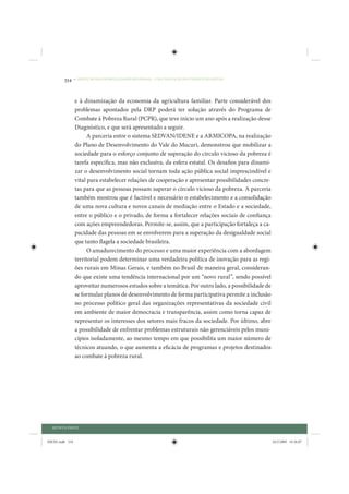 334     • REDUÇÃO DAS DESIGUALDADES REGIONAIS – UMA DAS FACES DO CHOQUE DE GESTÃO




                 e à dinamização da economia da agricultura familiar. Parte considerável dos
                 problemas apontados pela DRP poderá ter solução através do Programa de
                 Combate à Pobreza Rural (PCPR), que teve início um ano após a realização desse
                 Diagnóstico, e que será apresentado a seguir.
                       A parceria entre o sistema SEDVAN/IDENE e a ARMICOPA, na realização
                 do Plano de Desenvolvimento do Vale do Mucuri, demonstrou que mobilizar a
                 sociedade para o esforço conjunto de superação do círculo vicioso da pobreza é
                 tarefa específica, mas não exclusiva, da esfera estatal. Os desafios para dinami-
                 zar o desenvolvimento social tornam toda ação pública social imprescindível e
                 vital para estabelecer relações de cooperação e apresentar possibilidades concre-
                 tas para que as pessoas possam superar o círculo vicioso da pobreza. A parceria
                 também mostrou que é factível e necessário o estabelecimento e a consolidação
                 de uma nova cultura e novos canais de mediação entre o Estado e a sociedade,
                 entre o público e o privado, de forma a fortalecer relações sociais de confiança
                 com ações empreendedoras. Permite-se, assim, que a participação fortaleça a ca-
                 pacidade das pessoas em se envolverem para a superação da desigualdade social
                 que tanto flagela a sociedade brasileira.
                       O amadurecimento do processo e uma maior experiência com a abordagem
                 territorial podem determinar uma verdadeira política de inovação para as regi-
                 ões rurais em Minas Gerais, e também no Brasil de maneira geral, consideran-
                 do que existe uma tendência internacional por um “novo rural”, sendo possível
                 aproveitar numerosos estudos sobre a temática. Por outro lado, a possibilidade de
                 se formular planos de desenvolvimento de forma participativa permite a inclusão
                 no processo político geral das organizações representativas da sociedade civil
                 em ambiente de maior democracia e transparência, assim como torna capaz de
                 representar os interesses dos setores mais fracos da sociedade. Por último, abre
                 a possibilidade de enfrentar problemas estruturais não gerenciáveis pelos muni-
                 cípios isoladamente, ao mesmo tempo em que possibilita um maior número de
                 técnicos atuando, o que aumenta a eficácia de programas e projetos destinados
                 ao combate à pobreza rural.




  QUINTA PARTE


IDENE.indb 334                                                                                       24/2/2009 10:36:07
 