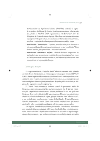 DIÁLOGO SOCIAL: ESTUDOS DE CASO •   347


                       Fortalecimento da Agricultura Familiar (PRONAF), conforme o capítu-
                       lo 10, seção 2, do Manual de Crédito Rural, que apresentarem a Declaração
                       de Aptidão ao PRONAF (DAP) regulamentada pela Portaria nº 46/05 do
                       Ministério do Desenvolvimento Agrário. Além disso precisam participar das
                       ações promovidas pelo Estado , notadamente as relativas à assistência técnica,
                       e realizar a vacinação do rebanho, especialmente contra a febre aftosa.
                     • Beneficiários Consumidores – Gestantes, nutrizes, crianças de seis meses a
                       seis anos de idade e idosos acima de 60 anos, com ou sem benefício do “Bolsa
                       Família” e renda per capta inferior a meio salário mínimo;
                     • Beneficiários Laticínios da Região – Todos os laticínios, cooperativas ou
                       particulares, que apresentem as condições documentais exigidas, bem como
                       as condições técnicas estabelecidas em lei para fornecer e comercializar leite
                       no município ou intermunicipalmente.



                     Estratégias de ação

                      O Programa mantém a “espinha dorsal” estabelecida desde 2003, quando
                 do início de seu planejamento. O primeiro passo tomado pelo Sistema SEDVAN/
                 IDENE foi de implementá-lo de forma descentralizada e contemplando a socie-
                 dade civil como parceira no controle social. Assim sendo, cada município possui
                 um comitê gestor formado por representantes do poder público, da tradição reli-
                 giosa, dos segmentos social e empresarial.
                      O Comitê Gestor constitui o elemento central da governança social do
                 Programa. A premissa essencial do seu funcionamento é a de que ele permi-
                 te ações cooperativas comunitárias e resolve problemas locais, aos quais um
                 Programa desse porte está sujeito. Ele representa uma diferença importante entre
                 capital social e outras formas de capital, porque existe em uma “relação social”,
                 e não no indivíduo sozinho, como é o caso de habilidades de capital humano.
                 Sob essa perspectiva, o Comitê Gestor é um recurso complexo, mas que oferece
                 explicações sobre como os dilemas da ação coletiva podem ser superados.
                      Em seguida, estabeleceu-se critérios para atender a todos os 193 municípios
                 com a meta de leite pactuada pelo MDS a ser distribuída. Essa estratégia, entre-
                 tanto, estava vinculada e dependente da existência de laticínios na região que pu-
                 dessem fornecer a cota e que também estivessem em condições legais, gerenciais



                                                                                                    DIÁLOGO SOCIAL


IDENE.indb 347                                                                                         24/2/2009 10:36:10
 