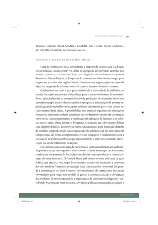 DIÁLOGO SOCIAL: ESTUDOS DE CASO •   351


                 Turismo, Instituto Brasil Solidário, Condotti, Bela Gerais, UGGI Ambiental,
                 SETUR-MG, Ministério do Turismo e outros.


                 Programa Artesanato em Movimento

                      Uma das afirmações mais consistentes a respeito da democracia é a de que,
                 sem confiança, ela não sobrevive. Além da agregação de interesses centrada nos
                 partidos políticos, a sociedade, hoje, está exigindo outras formas de pactuar
                 demandas. Nessa direção, o Programa Artesanato em Movimento surgiu para
                 propor aos artesãos das regiões Norte e Nordeste sua organização em torno de
                 objetivos tangíveis de natureza coletiva, como o fomento do setor artesanal.
                      Conhecidos em todo o país pela criatividade e diversidade de trabalhos, os
                 artistas da região encontram dificuldades para o desenvolvimento de suas ativi-
                 dades, principalmente na comercialização da produção. O artesanato exerce um
                 importante papel na atividade econômica e propicia a diminuição da pobreza re-
                 gional, gerando trabalho e renda para milhares de pessoas que vivem ou não ex-
                 clusivamente deste ofício. A possibilidade dos artesãos organizarem associações
                 formais ou informais poderia contribuir para o desenvolvimento da cooperação
                 entre eles e, consequentemente, a otimização de aplicação de recursos e de esfor-
                 ços para o setor. Dessa forma, o Programa Artesanato em Movimento definiu
                 seus objetivos básicos: desenvolver meios e mecanismos para formação de redes
                 de trabalho integrado onde cada organização de artesãos atue em seu campo de
                 competências de forma complementar; e criar condições e fundamentos para a
                 elaboração de políticas públicas que regulamentem o setor de artesanato e favo-
                 reçam seu desenvolvimento na região.
                      No caminho da construção da participação institucionalizada, em cada mu-
                 nicípio de atuação do Programa, foi criado um Comitê Municipal do Artesanato,
                 constituído por pessoas da localidade envolvidas com a produção e comerciali-
                 zação do setor artesanal. O Comitê Municipal tornou-se uma instância de ação
                 política que articula, no campo do artesanato, as ações do município e interesses
                 dos seus artífices. Visando a articulação local com o âmbito territorial, foi apoia-
                 da a constituição de doze Comitês Intermunicipais de Artesanato, instâncias
                 responsáveis para traçar um modelo de gestão da comercialização e divulgação
                 dos produtos. O passo seguinte foi a organização de um Simpósio Regional – en-
                 volvendo 850 pessoas entre artesãos, servidores públicos municipais, estaduais e



                                                                                                     DIÁLOGO SOCIAL


IDENE.indb 351                                                                                          24/2/2009 10:36:11
 