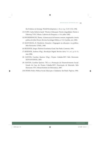 DIÁLOGO SOCIAL: ESTUDOS DE CASO •   355


                      the Evidence on Synergy. World Development, v. 24, n. 6, p. 1119-1132, 1996.
                 (3) CURY, Carlos Roberto Jamil. “Direito à Educação: Direito à Igualdade, Direito à
                      Diferença”. PUC-Minas, Cadernos de Pesquisa, n. 116, julho/ 2002.
                 (4) POGREBINSCHI, Thamy. A democracia do homem comum: resgatando a teoria
                      política de John Dewey. Revista Sociologia Política, nº 23, Curitiba, nov. 2004.
                 (5) MATURANA, R. Humberto. Emoções e linguagem na educação e na política.
                      Belo Horizonte: UFMG, 1988.
                 (6) REZENDE, Sérgio. História Econômica Geral. São Paulo: Contexto, 1991.
                 (7) RESENDE, Andresa (Org.). Revolução Digital. Revista Ativa. V. 1, n.1, p 11-13,
                      mar, 2006.
                 (8) SANTOS, Caroline Queiroz (Org.). Projeto Cidadão.NET. Belo Horizonte:
                      SEDVAN/IDENE, 2005.
                 (9) SANTOS, Caroline Queiroz. TICs e a Promoção do Desenvolvimento Social:
                      Estudo de Caso do Projeto Cidadão.NET. Dissertação de Mestrado. Belo
                      Horizonte: PUC-Minas/Instituto de Informática, 2007.
                 (10) DEMO, Pedro. Política Social, Educação e Cidadania. São Paulo: Papirus, 1994.




                                                                                                     DIÁLOGO SOCIAL


IDENE.indb 355                                                                                          24/2/2009 10:36:12
 
