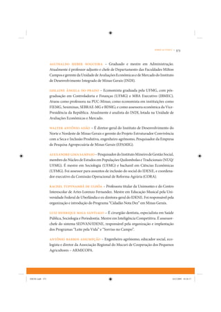 SOBRE AUTORES •   373


                 Aguinaldo Heber Nogueira – Graduado e mestre em Administração.
                 Atualmente é professor-adjunto e chefe de Departamento das Faculdades Milton
                 Campos e gerente da Unidade de Avaliações Econômicas e de Mercado do Instituto
                 de Desenvolvimento Integrado de Minas Gerais (INDI).

                 Gislaine Ângela do Prado – Economista graduada pela UFMG, com pós-
                 graduação em Controladoria e Finanças (UFMG) e MBA Executivo (IBMEC).
                 Atuou como professora na PUC-Minas; como economista em instituições como
                 FIEMG, Sesiminas, SEBRAE-MG e BDMG; e como assessora econômica da Vice-
                 Presidência da República. Atualmente é analista do INDI, lotada na Unidade de
                 Avaliações Econômicas e Mercado.

                 Walter Antônio Adão – É diretor-geral do Instituto de Desenvolvimento do
                 Norte e Nordeste de Minas Gerais e gerente do Projeto Estruturador Convivência
                 com a Seca e Inclusão Produtiva, engenheiro agrônomo, Pesquisador da Empresa
                 de Pesquisa Agropecuária de Minas Gerais (EPAMIG).

                 Alexandre Lima Sampaio – Pesquisador do Instituto Mineiro de Gestão Social,
                 membro do Núcleo de Estudos em Populações Quilombolas e Tradicionais (NUQ/
                 UFMG). É mestre em Sociologia (UFMG) e bacharel em Ciências Econômicas
                 (UFMG). Foi assessor para assuntos de inclusão do social do IDENE, e coordena-
                 dor executivo da Comissão Operacional de Reforma Agrária (CORA).

                 Rachel Tupynambá de Ulhôa – Professora titular da Unimontes e do Centro
                 Interescolar de Artes Lorenzo Fernandez. Mestre em Educação Musical pela Uni-
                 versidade Federal de Uberlândia e ex-diretora-geral do IDENE. Foi responsável pela
                 organização e introdução do Programa “Cidadão Nota Dez” em Minas Gerais.

                 Luiz Henrique Maia Santiago – É cirurgião dentista, especialista em Saúde
                 Pública, Sociologia e Periodontia. Mestre em Inteligência Competitiva. É assessor-
                 chefe do sistema SEDVAN/IDENE, responsável pela organização e implantação
                 dos Programas “Leite pela Vida” e “Sorriso no Campo”.

                 Antônio Barros Assumpção – Engenheiro agrônomo, educador social, eco-
                 logista e diretor da Associação Regional do Mucuri de Cooperação dos Pequenos
                 Agricultores – ARMICOPA.




IDENE.indb 373                                                                                     24/2/2009 10:36:17
 