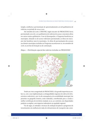 OS IMPACTOS DO PROACESSO NA COESÃO TERRITORIAL DE MINAS GERAIS •   47


                templa a melhoria e pavimentação de aproximadamente 5,6 mil quilômetros de
                rodovias, no período de 2004 a 2010.
                     Até setembro de 2008, o DER/MG, órgão executor do PROACESSO, havia
                pavimentado cerca de 2.100 quilômetros de rodovias de acesso e executava obras
                em outros tantos quilômetros. Com tal desempenho, o Programa beneficiou 92
                municípios, dotando-os de acesso rodoviário pavimentado; as obras em execu-
                ção irão beneficiar mais 65 municípios. As obras de pavimentação dos acessos
                aos demais municípios incluídos no Programa encontravam-se, em setembro de
                2008, ou em fase de licitação ou de contratação.

                Mapa 1 – Distribuição espacial das rodovias incluídas no PROACESSO




                      Tendo em vista a magnitude do PROACESSO, é de grande importância ava-
                liar se, com a sua implementação, as desigualdades regionais de oferta de infra-
                estrutura rodoviária e, por via de consequência, de acessibilidade municipal, tão
                presentes na geografia mineira, serão reduzidas, contribuindo para a coesão e
                melhor vertebração do território estadual, ou se, ao contrário, tais disparidades
                poderão se ampliar, com impactos indesejáveis na equidade regional.
                      Via de regra, os métodos e técnicas de avaliação de planos e programas de
                investimentos em melhoria de redes de infraestrutura de transporte não consi-


                                                                                                    INFRAESTRUTURA


IDENE.indb 47                                                                                           24/2/2009 10:31:00
 