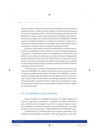 48     • REDUÇÃO DAS DESIGUALDADES REGIONAIS – UMA DAS FACES DO CHOQUE DE GESTÃO




                 deram os impactos espaciais das intervenções, notadamente seus efeitos sobre a
                 eficiência da rede e a coesão territorial. Contudo, a recente difusão dos Sistemas
                 de Informação Geográfica (SIG) e o domínio de ferramentas de análise de redes
                 disponíveis em alguns softwares, além dos avanços metodológicos em análise es-
                 pacial, permitem agora não só calcular indicadores de acessibilidade de unidades
                 espaciais reduzidas (municípios, por exemplo), mas, sobretudo, conduzir proce-
                 dimentos de avaliação de impactos mais amplos (wider impacts) decorrentes de
                 investimentos na infraestrutura de transporte de grandes territórios.
                       O presente estudo explora o potencial de utilização de um determinado in-
                 dicador de acessibilidade (o índice de eficiência da rede), não só para diagnosticar
                 e prognosticar a distribuição espacial da acessibilidade em Minas Gerais, mas,
                 sobretudo, para avaliar, em combinação com índices sintéticos de desigualdade,
                 os efeitos espaciais (cohesion effects) do PROACESSO, em termos de sua contri-
                 buição, ou não, para a redução das disparidades intermunicipais de acessibilida-
                 de. Uma atenção especial será dada aos efeitos produzidos pelo PROACESSO nos
                 municípios da área da SEDVAN.
                       A próxima seção do presente estudo apresenta uma breve revisão dos con-
                 ceitos de acessibilidade e de coesão territorial, bem como das relações entre eles.
                 No quarto subcapítulo são discutidos o indicador de acessibilidade e os índices
                 sintéticos de desigualdade selecionados para dar suporte técnico ao presente es-
                 tudo. A quinta seção trata dos aspectos metodológicos adotados no desenvolvi-
                 mento dos trabalhos. A penúltima relata o estudo de caso, destacando os resulta-
                 dos alcançados. Na última parte são apresentadas considerações finais a respeito
                 do estudo apresentado.



                 III – Acessibilidade e Coesão Territorial

                       O grau de eficiência e a qualidade dos sistemas de transporte regional, em
                 termos de capacidade, conectividade e velocidade, contribuem sobremaneira
                 para a determinação da vantagem locacional de um lugar em relação a outros.
                 Tal contribuição é usualmente mensurada como acessibilidade, que é o “principal
                 ‘produto’ do sistema de transporte.” (SPIECKERMANN & NEUBAUER, 2002).
                       Considerando que “o verdadeiro objetivo do transporte é maximizar a aces-
                 sibilidade às oportunidades do ambiente” (MILLER, 1999), pode-se dizer que a



  PRIMEIRA PARTE


IDENE.indb 48                                                                                           24/2/2009 10:31:04
 