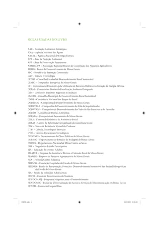 SIGLAS USADAS NO LIVRO

       AAE – Avaliação Ambiental Estratégica
       ANA – Agência Nacional das Águas
       ANEEL – Agência Nacional de Energia Elétrica
       APA – Área de Proteção Ambiental
       APP – Área de Preservação Permanente
       ARMICOPA – Associação Regional Mucuri de Cooperação dos Pequenos Agricultores
       BDMG – Banco de Desenvolvimento de Minas Gerais
       BPC – Benefício de Prestação Continuada
       C&T – Ciência e Tecnologia
       CEDRS – Conselho Estadual de Desenvolvimento Rural Sustentável
       CEMIG – Companhia Energética de Minas Gerais
       CF – Compensação Financeira pela Utilização de Recursos Hídricos na Geração de Energia Elétrica
       CGFAI – Comissão de Gestão da Fiscalização Ambiental Integrada
       CIBs – Comissões Bipartites Regionais e Estaduais
       CMDRS – Conselho Municipal de Desenvolvimento Rural Sustentável
       CNBB – Conferência Nacional dos Bispos do Brasil
       CODEMIG – Companhia de Desenvolvimento de Minas Gerais
       CODEVALE – Companhia de Desenvolvimento do Vale do Jequitinhonha
       CODEVASF – Companhia de Desenvolvimento dos Vales do São Francisco e do Parnaíba
       COPAM – Conselho de Política Ambiental
       COPASA – Companhia de Saneamento de Minas Gerais
       CRAS – Centros de Referência de Assistência Social
       CREAS – Centro de Referência Especializado da Assistência Social
       CRV – Centro de Referência Virtual do Professor
       CT&I – Ciência, Tecnologia e Inovação
       CVTs – Centros Vocacionais Tecnológicos
       DEOP/MG – Departamento de Obras Públicas de Minas Gerais
       DER/MG – Departamento de Estradas de Rodagem de Minas Gerais
       DNOCS – Departamento Nacional de Obras Contra as Secas
       DRP – Diagnóstico Rápido Participativo
       EJA – Educação de Jovens e Adultos
       EMATER – Empresa de Assistência Técnica e Extensão Rural de Minas Gerais
       EPAMIG – Empresa de Pesquisa Agropecuária de Minas Gerais
       FCA – Ferrovia Centro-Atlântica
       FHEMIG – Fundação Hospitalar do Estado de Minas Gerais
       FHIDRO – Fundo de Recuperação, Proteção e Desenvolvimento Sustentável das Bacias Hidrográficas
              do Estado de Minas Gerais
       FIA – Fundo da Infância e Adolescência
       FINOR – Fundo de Investimentos do Nordeste
       FUNDOMAQ – Programa Máquinas para o Desenvolvimento
       FUNDOMIC – Fundo de Universalização do Acesso a Serviços de Telecomunicação em Minas Gerais
       FUNED – Fundação Ezequiel Dias




IDENE.indb 6                                                                                       24/2/2009 10:30:49
 