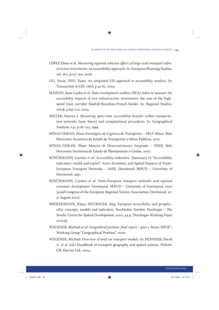 OS IMPACTOS DO PROACESSO NA COESÃO TERRITORIAL DE MINAS GERAIS •   69


                LÓPEZ Elena et al. Measuring regional cohesion effects of large-scale transport infra-
                   structure investments: an accessibility approach. In: European Planning Studies,
                   vol. 16:2, p.277-301, 2008.
                LIU, Suxia; ZHU, Xuan. An integrated GIS approach to accessibility analysis. In:
                    Transaction in GIS, v.8(1), p.45-62, 2004.
                MARTIN, Juan Carlos et al. Data envelopment análisis (DEA) index to measure the
                   accessibility impacts of new infrastructure investments: the case of the high-
                   speed train corridor Madrid-Barcelona-French border. In: Regional Studies,
                   vol.38, p.697-712, 2004.
                MILLER, Harvey J. Measuring space-time accessibility benefits within transporta-
                   tion networks: basic theory and computational procedures. In: Geographical
                   Analysis, v.31, p.187-212, 1999.
                MINAS GERAIS. Plano Estratégico de Logística de Transportes – PELT Minas. Belo
                   Horizonte: Secretaria de Estado de Transportes e Obras Públicas, 2007.
                MINAS GERAIS. Plano Mineiro de Desenvolvimento Integrado – PMDI. Belo
                   Horizonte: Secretaria de Estado de Planejamento e Gestão, 2007.
                SCHÜRMANN, Carsten et al. Accessibility indicators. [Summary of “Accessibility
                   indicators: model and report”. Socio-Economic and Spatial Impacts of Trans-
                   European Transport Networks – SASI]. Dortmund: IRPUD – University of
                   Dortmund, 1997.
                SCHÜRMANN, Carsten et al. Trans-European transport networks and regional
                   economic development. Dortmund: IRPUD – University of Dortmund, 2002
                   [42nd Congress of the European Regional Science Association, Dortmund, 27-
                   31 August 2002].
                SPIEKERMANN, Klaus; NEUBAUER, Jörg. European accessibility and peripher-
                    ality: concepts, models and indicators. Stockholm, Sweden: Nordregio – The
                    Nordic Centre for Spatial Development, 2002, 44 p. [Nordregio Working Paper
                    2002:9].
                WEGENER, Michael et al. Geograhical position: final report – part 1. Bonn: SPESP /
                   Working Group “Geographical Position”, 2000.
                WEGENER, Michael. Overview of land use transport models. In: HENSHER, David
                   A. et al. (ed.) Handbook of transport geography and spatial systems. Oxford,
                   GB: Elsevier Ltd., 2004.



                                                                                                      INFRAESTRUTURA


IDENE.indb 69                                                                                             24/2/2009 10:31:34
 