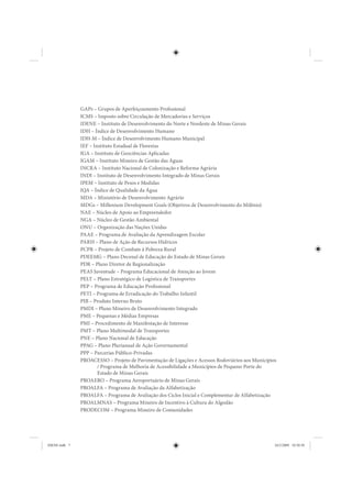 GAPs – Grupos de Aperfeiçoamento Profissional
               ICMS – Imposto sobre Circulação de Mercadorias e Serviços
               IDENE – Instituto de Desenvolvimento do Norte e Nordeste de Minas Gerais
               IDH – Índice de Desenvolvimento Humano
               IDH-M – Índice de Desenvolvimento Humano Municipal
               IEF – Instituto Estadual de Florestas
               IGA – Instituto de Geociências Aplicadas
               IGAM – Instituto Mineiro de Gestão das Águas
               INCRA – Instituto Nacional de Colonização e Reforma Agrária
               INDI – Instituto de Desenvolvimento Integrado de Minas Gerais
               IPEM – Instituto de Pesos e Medidas
               IQA – Índice de Qualidade da Água
               MDA – Ministério de Desenvolvimento Agrário
               MDGs – Millenium Development Goals (Objetivos de Desenvolvimento do Milênio)
               NAE – Núcleo de Apoio ao Empreendedor
               NGA – Núcleo de Gestão Ambiental
               ONU – Organização das Nações Unidas
               PAAE – Programa de Avaliação da Aprendizagem Escolar
               PARH – Plano de Ação de Recursos Hídricos
               PCPR – Projeto de Combate à Pobreza Rural
               PDEEMG – Plano Decenal de Educação do Estado de Minas Gerais
               PDR – Plano Diretor de Regionalização
               PEAS Juventude – Programa Educacional de Atenção ao Jovem
               PELT – Plano Estratégico de Logística de Transportes
               PEP – Programa de Educação Profissional
               PETI – Programa de Erradicação do Trabalho Infantil
               PIB – Produto Interno Bruto
               PMDI – Plano Mineiro de Desenvolvimento Integrado
               PME – Pequenas e Médias Empresas
               PMI – Procedimento de Manifestação de Interesse
               PMT – Plano Multimodal de Transportes
               PNE – Plano Nacional de Educação
               PPAG – Plano Plurianual de Ação Governamental
               PPP – Parcerias Público-Privadas
               PROACESSO – Projeto de Pavimentação de Ligações e Acessos Rodoviários aos Municípios
                       / Programa de Melhoria de Acessibilidade a Municípios de Pequeno Porte do
                       Estado de Minas Gerais
               PROAERO – Programa Aeroportuário de Minas Gerais
               PROALFA – Programa de Avaliação da Alfabetização
               PROALFA – Programa de Avaliação dos Ciclos Inicial e Complementar de Alfabetização
               PROALMNAS – Programa Mineiro de Incentivo à Cultura do Algodão
               PRODECOM – Programa Mineiro de Comunidades




IDENE.indb 7                                                                                      24/2/2009 10:30:50
 