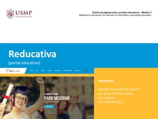 Diseño de páginas web y portales educativos – Módulo 3
Maestría en educación con mención en informática y tecnología educativa.
Reducativa
(portal educativo)
Integrantes
Gerardo Gonzalez Dos Santos
Loo Javier Mamani Quea
Luis Cabrera
Luis Vidal Herrera
 