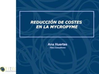 REDUCCIÓN DE COSTES
EN LA MYCROPYME
Ana Huertas
FitecConsultores
 