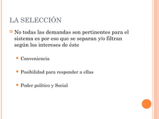 LA SELECCIÓN
   No todas las demandas son pertinentes para el
    sistema es por eso que se separan y/o filtran
    según los intereses de éste

     Conveniencia


     Posibilidad   para responder a ellas

     Poder   político y Social
 