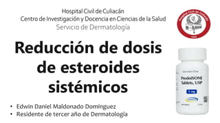 • Edwin Daniel Maldonado Domínguez
• Residente de tercer año de Dermatología
HospitalCivil deCuliacán
Centro de Investigación y Docencia enCiencias de la Salud
Servicio de Dermatología
Reducción de dosis
de esteroides
sistémicos
 