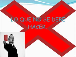 LO QUE NO SE DEBE HACER.  