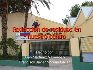 Reducción de residuos en nuestro centro Hecho por Juan Martínez Valverde y  Francisco Javier Moreno Gallar 