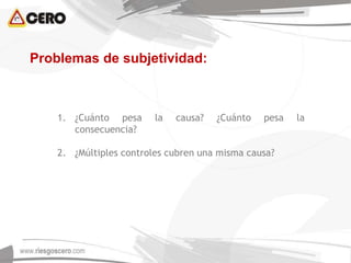 Problemas de subjetividad:
1. ¿Cuánto pesa la causa? ¿Cuánto pesa la
consecuencia?
2. ¿Múltiples controles cubren una misma causa?
 