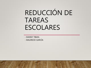 REDUCCIÓN DE
TAREAS
ESCOLARES
- DANNY TIBAN.
- MAURICIO GARCÌA
 