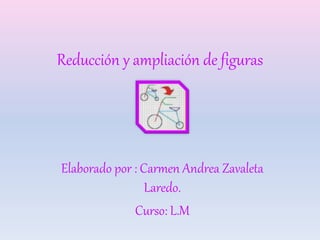 Reducción y ampliación de figuras 
Elaborado por : Carmen Andrea Zavaleta 
Laredo. 
Curso: L.M 
 