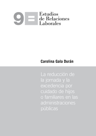 3
Estudios
de Relaciones
Laborales9
La reducción de
la jornada y la
excedencia por
cuidado de hijos
o familiares en las
administraciones
públicas
Carolina Gala Durán
 