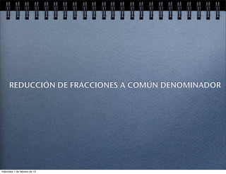 REDUCCIÓN DE FRACCIONES A COMÚN DENOMINADOR
miércoles 1 de febrero de 12
 