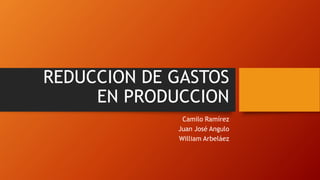 REDUCCION DE GASTOS
EN PRODUCCION
Camilo Ramírez
Juan José Angulo
William Arbeláez
 
