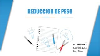 REDUCCION DE PESO
INTEGRANTES:
Gabriela Núñez
Katy Bedor
 