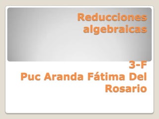 Reducciones
algebraicas
3-F
Puc Aranda Fátima Del
Rosario

 