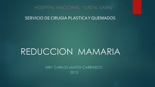 REDUCCION MAMARIA
MR1 CARLOS MATOS CARRASCO
2013
HOSPITAL NACIONAL “LUIS N. SAENZ”
SERVICIO DE CIRUGIA PLASTICAY QUEMADOS
 
