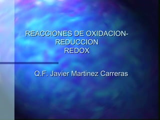 REACCIONES DE OXIDACION-
       REDUCCION
         REDOX


  Q.F. Javier Martinez Carreras
 