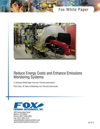 399 Reservation Road
Marina, CA 93933
Phone: (831) 384-4300
Fax: (831) 384-4312
sales@foxthermalinstruments.com
www.foxthermalinstruments.com
Reduce Energy Costs and Enhance Emissions
Monitoring Systems
A Technical White Paper from Fox Thermal Instruments
Rich Cada, VP Sales & Marketing, Fox Thermal Instruments
06/19/14
Fox White Paper
 