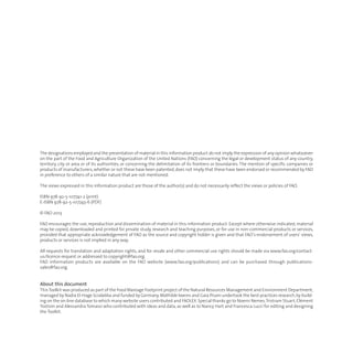 The designations employed and the presentation of material in this information product do not imply the expression of any opinion whatsoever
on the part of the Food and Agriculture Organization of the United Nations (FAO) concerning the legal or development status of any country,
territory, city or area or of its authorities, or concerning the delimitation of its frontiers or boundaries. The mention of specific companies or
products of manufacturers,whether or not these have been patented,does not imply that these have been endorsed or recommended by FAO
in preference to others of a similar nature that are not mentioned.
The views expressed in this information product are those of the author(s) and do not necessarily reflect the views or policies of FAO.
ISBN 978-92-5-107741-2 (print)
E-ISBN 978-92-5-107743-6 (PDF)
© FAO 2013
FAO encourages the use, reproduction and dissemination of material in this information product. Except where otherwise indicated, material
may be copied, downloaded and printed for private study, research and teaching purposes, or for use in non-commercial products or services,
provided that appropriate acknowledgement of FAO as the source and copyright holder is given and that FAO’s endorsement of users’ views,
products or services is not implied in any way.
All requests for translation and adaptation rights, and for resale and other commercial use rights should be made via www.fao.org/contact-
us/licence-request or addressed to copyright@fao.org.
FAO information products are available on the FAO website (www.fao.org/publications) and can be purchased through publications-
sales@fao.org.
About this document
ThisToolkit was produced as part of the FoodWastage Footprint project of the Natural Resources Management and Environment Department,
managed by Nadia El-Hage Scialabba and funded by Germany.Mathilde Iweins and Gaia Pisani undertook the best-practices research,by build-
ing on the on-line database to which many website users contributed and FAOLEX.Special thanks go to Noemi Nemes,Tristram Stuart,Clément
Tostivin and Alessandra Tomassi who contributed with ideas and data, as well as to Nancy Hart and Francesca Lucci for editing and designing
the Toolkit.
toolkit.xps:Layout 1 13/06/13 11.44 Pagina 3
 