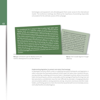 43
The Mexican government has recently
adopted a new policy in order to im-
plement a holistic system for the
achievement of food security at na-
tional level.The strategy aims at,inter
alia, minimizing post-harvest losses
and food waste during the processing,
storage, transport, distribution and
trading stages, as well as enhancing
farmers’ knowledge and harvesting
techniques.
Box 30: Framework Law for Mother Earth and
Holistic Development to Live Well (Bolivia)
Box 31: The Crusade Against Hunger
(Mexico)
This exceptional law is unique in that it confers legal rights upon
“Mother Earth” as a collective subject of public interest [Article
4(1)(a)]. Besides the establishment of general principles of precau-
tion,“environmental responsibility” of human beings,social and cli-
mate justice,and preservation of biodiversity and natural resources,
the law promotes a change in production and consumption pat-
terns, the sustainability and efficiency of agricultural practices and
the development of best post-harvest practices in order to maxi-
mize the use of resources (thus decreasing the need for further
land) and achieve food security for the whole population. Further-
more, the Law of Mother Earth encourages the recovery and reuse
of food and energy, and promotes the adoption of institutional,
technical and legal tools to prevent,minimize and reduce waste pro-
duction.
technologies and equipment, and ultimately grant them easier access to the international
market. The Conference meetings also lifted up the importance of promoting responsible
consumption for the ultimate success of the campaign.
Implementing legislation to prevent and reduce food wastege
In developed countries, efforts center on adopting new policy frameworks and legislation in
order to decrease the food waste produced further down the value chain, namely at the pro-
cessing,retailing,marketing and consumer levels.In developed countries,where consumerist
habits are becoming less and less sustainable,and the wastage of food has for long time not
been perceived as a problematic issue,the main difficulty lies precisely in changing production
and consumption patterns,raising awareness among consumers,businesses and other stake-
holders,and finding options to invert the trend that would be both environmentally and eco-
nomically feasible and advantageous.
toolkit.xps:Layout 1 13/06/13 11.45 Pagina 43
 
