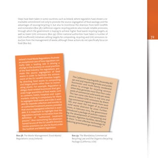 72
Steps have been taken in some countries, such as Ireland, where regulators have shown a re-
markable commitment not only to promote the source-segregation of food wastage and the
advantages of reusing/recycling it, but also to incentivize the diversion from both landfills
and incinerators (Box 58).Californian organic recycling policies also include notable provisions,
through which the government is hoping to achieve higher food waste recycling targets, as
well as lower GHG emissions (Box 59). Other national authorities have taken a number of
(still insufficient) initiatives setting targets for composting, recycling and GHG emissions re-
duction from the management of waste, although these actions do not specifically focus on
food (Box 60).
The California recycling bills (Assembly Bill
341 and 323) require big private and public
businesses and multi-family residential
places to arrange for recycling services
when they generate more than four cubic
yards of commercial solid waste per week.
This law came into force in July 2012 and
aims to reduce GHG emissions by divert-
ing commercial organic waste from land-
fills and meet the target of 75 percent
solid waste diversion by 2020. Further-
more, in February 2013, the government
introduced a package of policies support-
ing the development of composting and
anaerobic digestion facilities, identifying
in them “a cost-effective technology for
reducing greenhouse gas emissions.”
Box 58: The Waste Management (Food Waste)
Regulations 2009 (Ireland)
Box 59: The Mandatory Commercial
Recycling Law and the Organics Recycling
Package (California, USA)
Ireland’s FoodWaste Regulations illustrate
an exceptional case of how regulators can
really take a leading role in driving a
change in the business-as-usual practices
of the food industry.The regulations pro-
mote the source segregation of food
waste in order to facilitate the achieve-
ment of the EU Landfill Directive targets
by directing food waste to composting
and biogas plants rather than to inciner-
ating plants. For example, Regulation 9
obliges food-related businesses that gen-
erate huge quantities of food waste, such
as canteens, hotels, hospitals and super-
markets, making it compulsory for them
to segregate food waste and make it avail-
able for separate collection and transfer to
an authorized treatment process,provided
that source-segregated collection is avail-
able. It is important to highlight that the
regulations exclude incineration from the
definition of “authorized treatment
process”, thus overcoming the aforemen-
tioned lacuna of the EU Landfill Directive.
Similar provisions can also be found under
the Scottish and Welsh legislation.
 