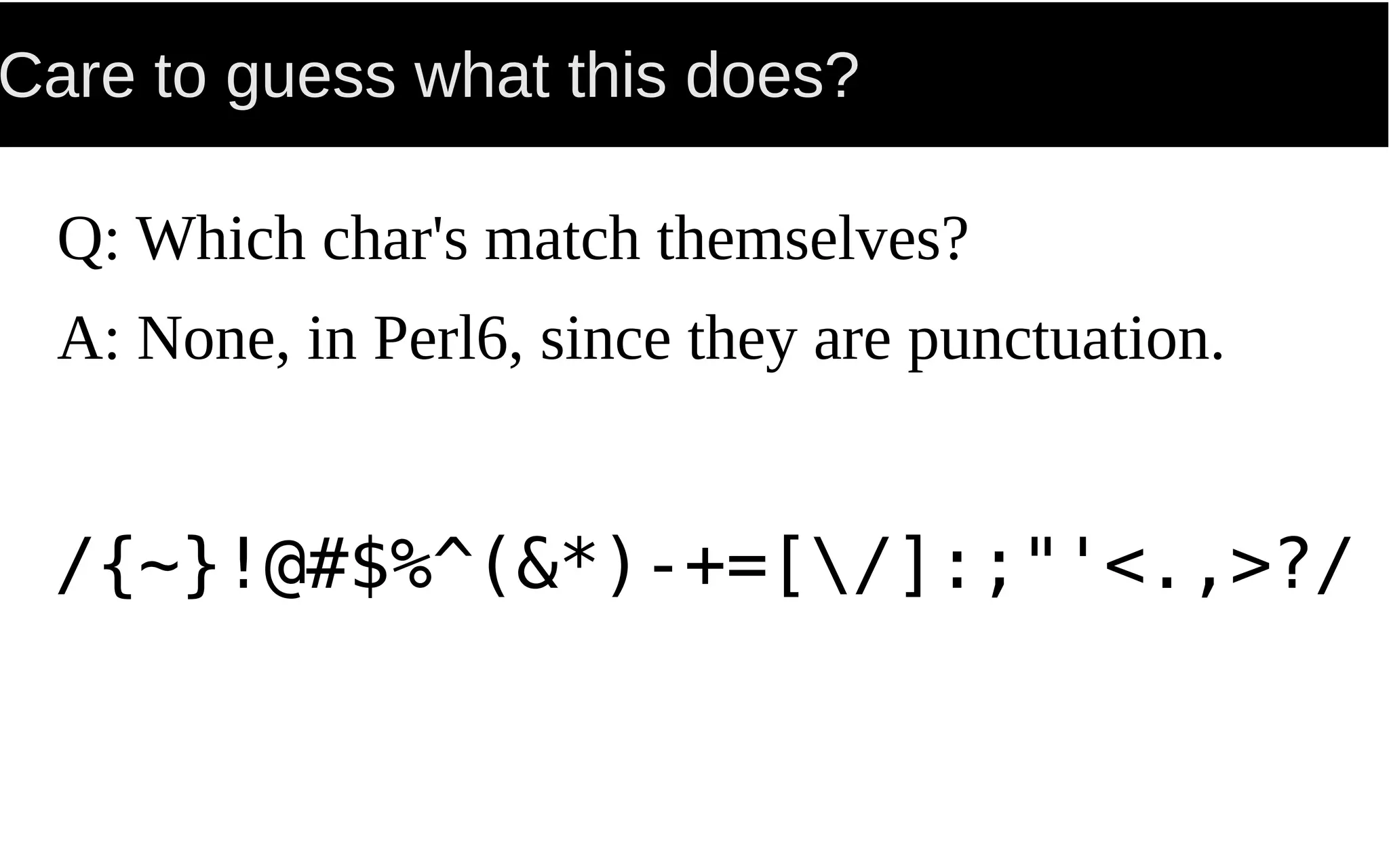 Care to guess what this does?
Q: Which char's match themselves?
A: None, in Perl6, since they are punctuation.
/{~}!@#$%^(&*)-+=[/]:;"'<.,>?/
 