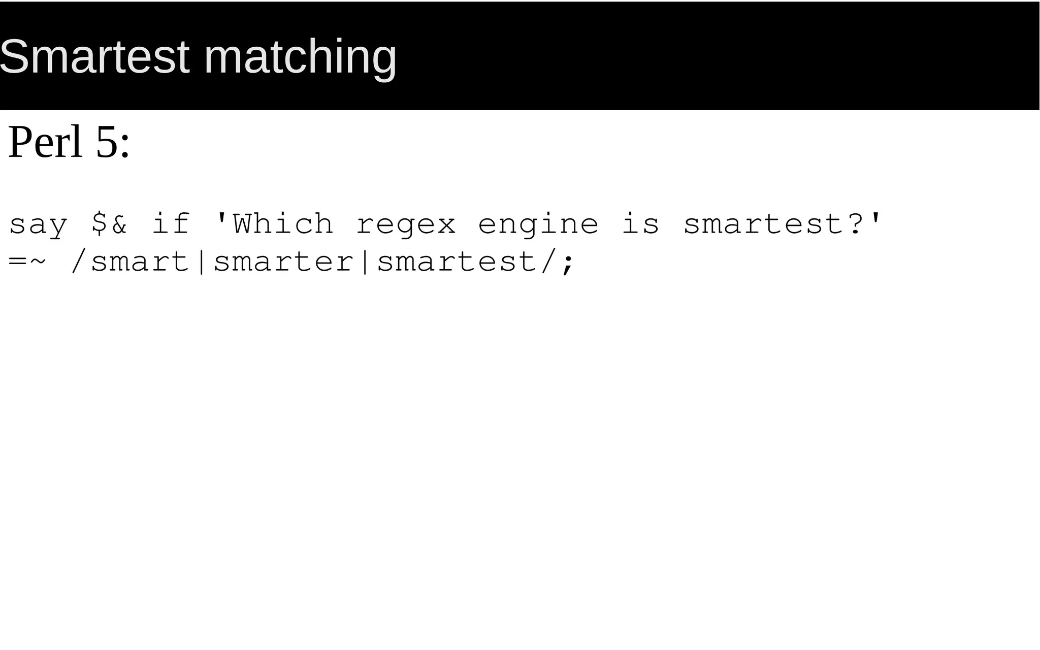 Smartest matching
Perl 5:
say $& if 'Which regex engine is smartest?'
=~ /smart|smarter|smartest/;
 