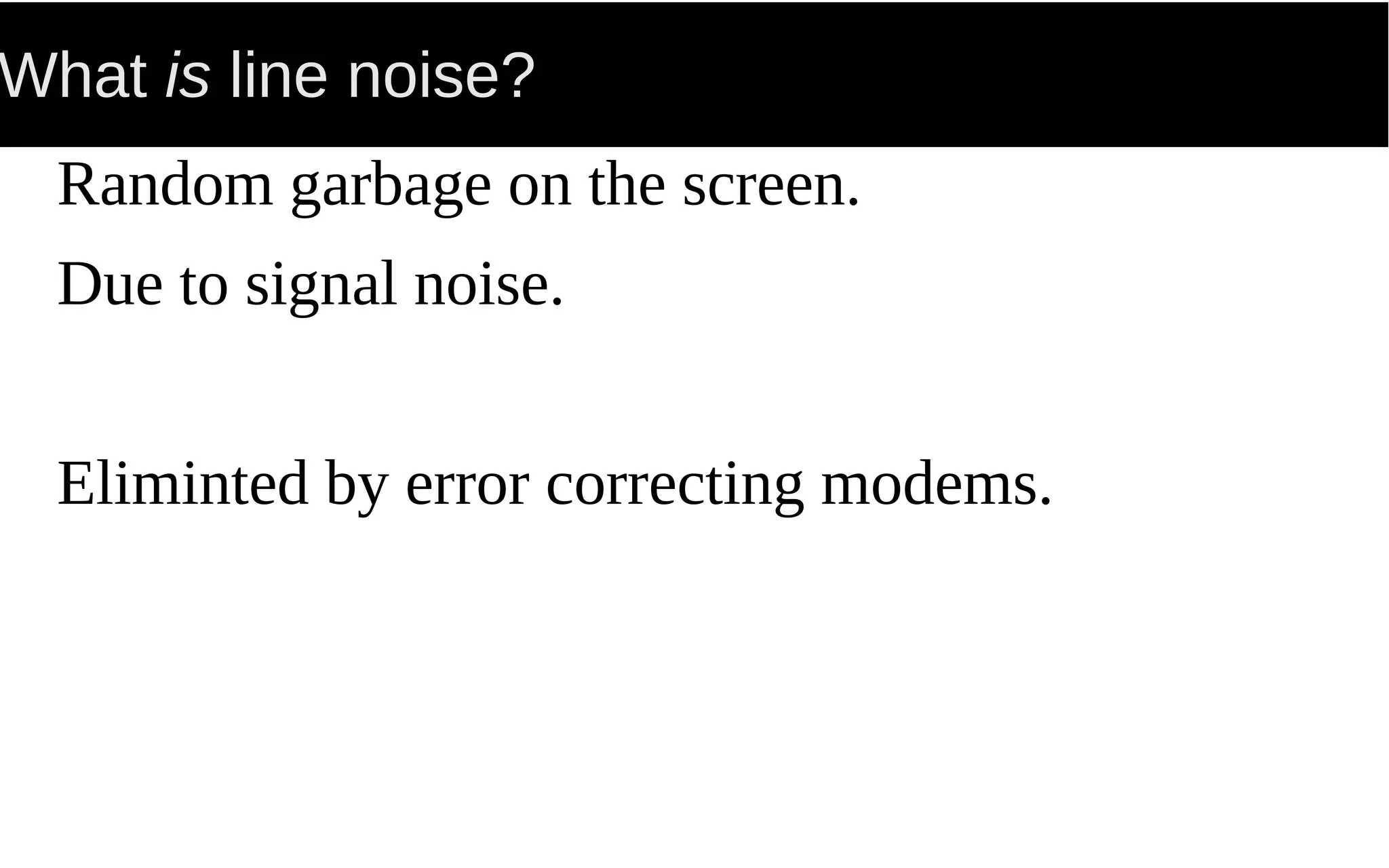 What is line noise?
Random garbage on the screen.
Due to signal noise.
Eliminted by error correcting modems.
 