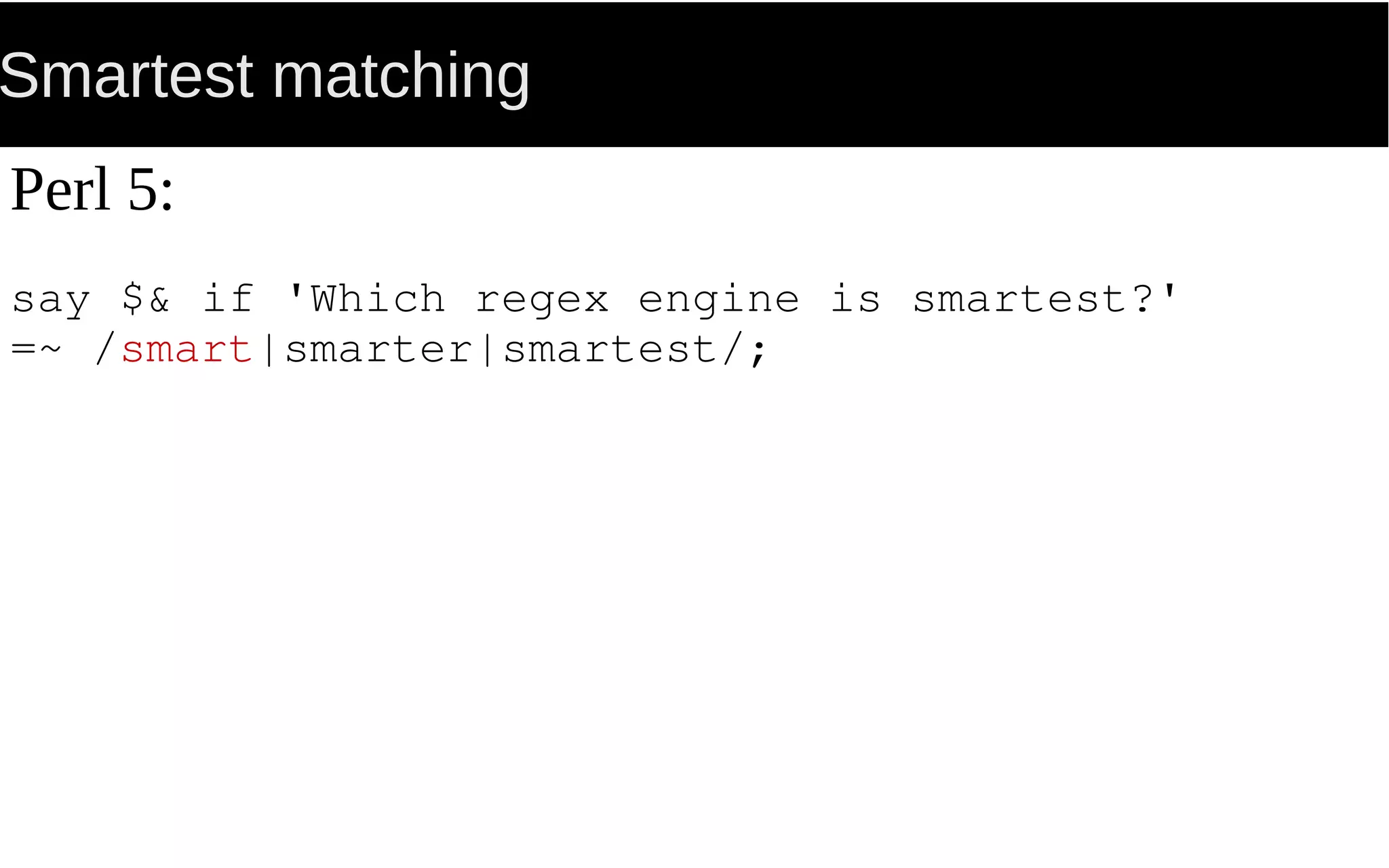 Smartest matching
Perl 5:
say $& if 'Which regex engine is smartest?'
=~ /smart|smarter|smartest/;
 