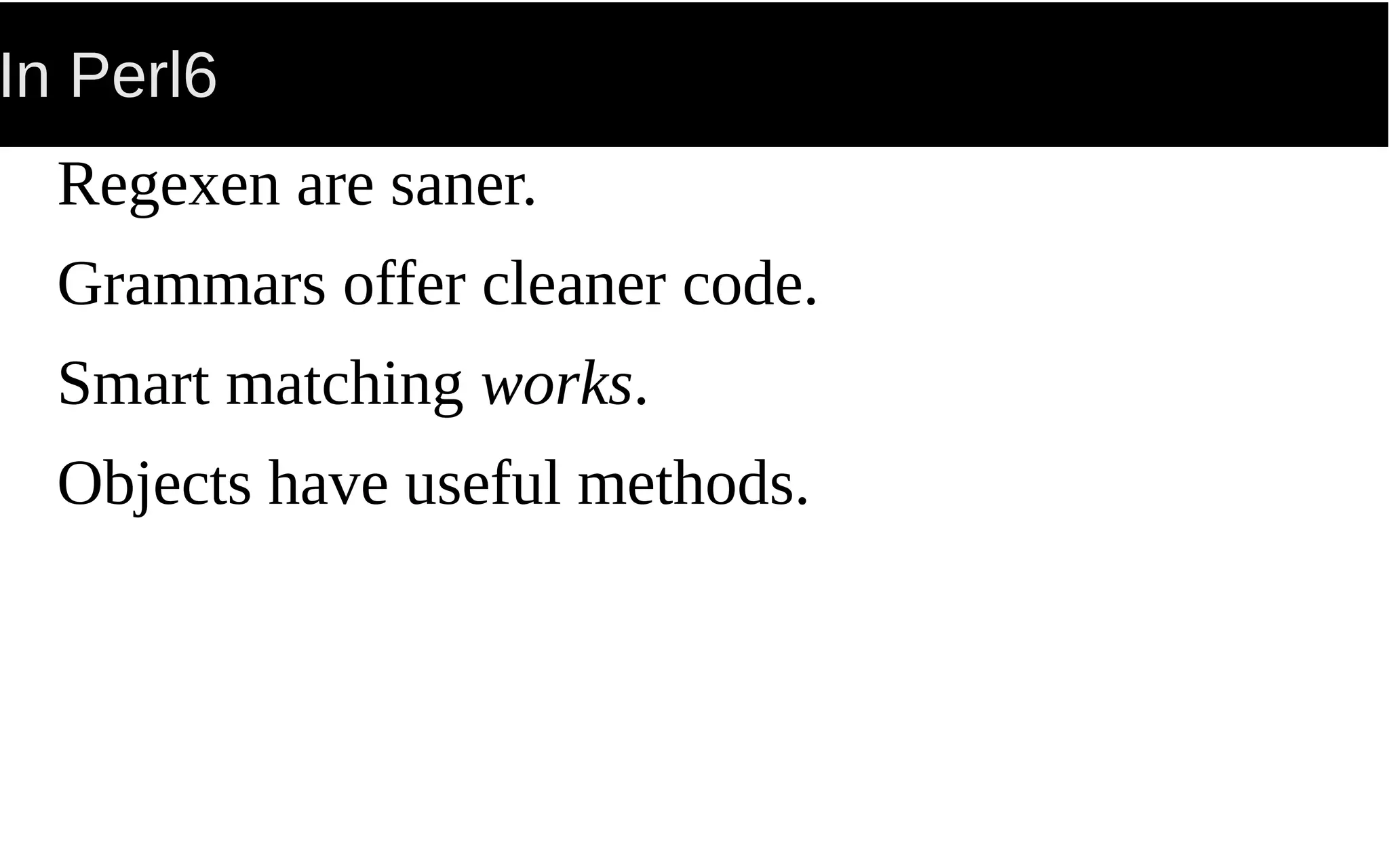 In Perl6
Regexen are saner.
Grammars offer cleaner code.
Smart matching works.
Objects have useful methods.
 