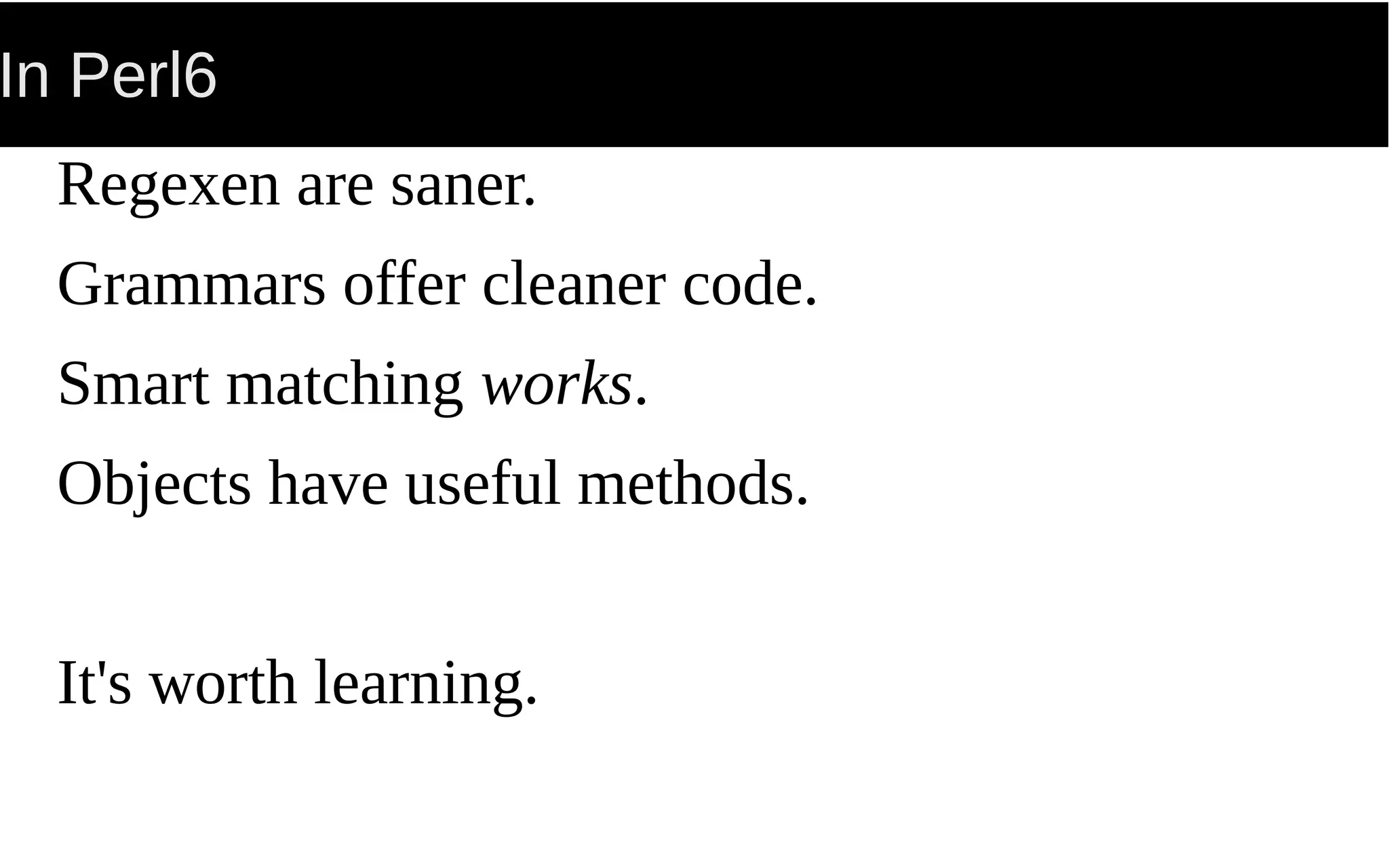 In Perl6
Regexen are saner.
Grammars offer cleaner code.
Smart matching works.
Objects have useful methods.
It's worth learning.
 