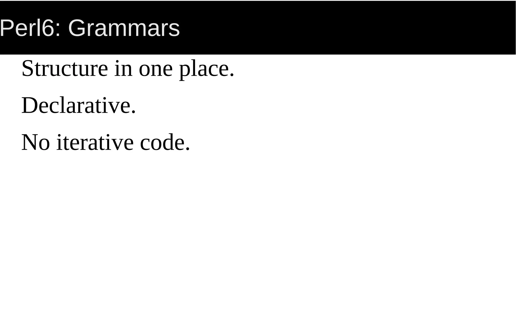 Perl6: Grammars
Structure in one place.
Declarative.
No iterative code.
 