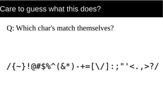 Care to guess what this does?
Q: Which char's match themselves?
/{~}!@#$%^(&*)-+=[/]:;"'<.,>?/
 