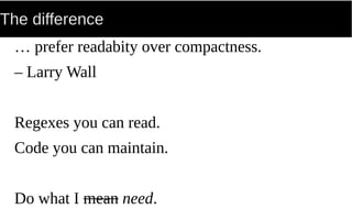The difference
… prefer readabity over compactness.
– Larry Wall
Regexes you can read.
Code you can maintain.
Do what I mean need.
 