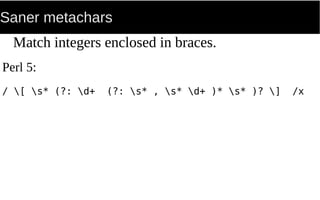 Saner metachars
Match integers enclosed in braces.
Perl 5:
/ [ s* (?: d+ (?: s* , s* d+ )* s* )? ] /x
 
