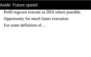 Aside: Future speed
Perl6 regexen execute as DFA where possible.
Opportunity for much faster execution.
For some definition of ...
 