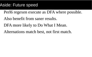 Aside: Future speed
Perl6 regexen execute as DFA where possible.
Also benefit from saner results.
DFA more likely to Do What I Mean.
Alternations match best, not first match.
 