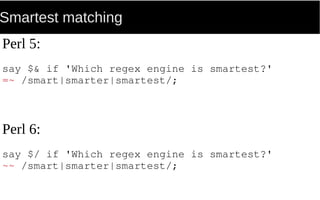 Smartest matching
Perl 5:
say $& if 'Which regex engine is smartest?'
=~ /smart|smarter|smartest/;
Perl 6:
say $/ if 'Which regex engine is smartest?'
~~ /smart|smarter|smartest/;
 