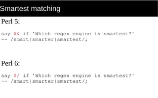 Smartest matching
Perl 5:
say $& if 'Which regex engine is smartest?'
=~ /smart|smarter|smartest/;
Perl 6:
say $/ if 'Which regex engine is smartest?'
~~ /smart|smarter|smartest/;
 